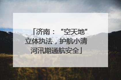 济南：“空天地”立体执法，护航小清河汛期通航安全