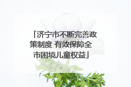 济宁市不断完善政策制度 有效保障全市困境儿童权益