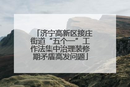 济宁高新区接庄街道“五个一”工作法集中治理装修期矛盾高发问题