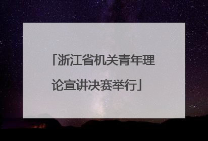 浙江省机关青年理论宣讲决赛举行