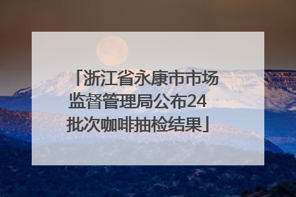 浙江省永康市市场监督管理局公布24批次咖啡抽检结果
