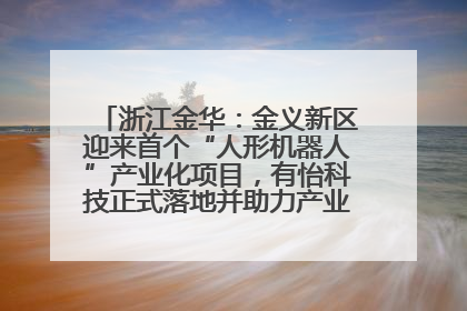 浙江金华：金义新区迎来首个“人形机器人”产业化项目，有怡科技正式落地并助力产业“加速度”