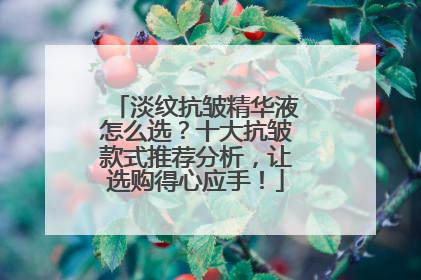 淡纹抗皱精华液怎么选？十大抗皱款式推荐分析，让选购得心应手！