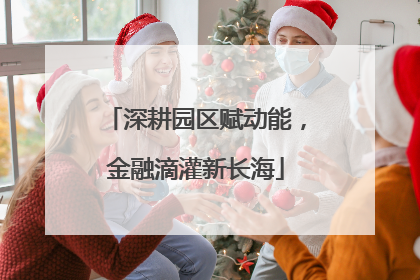 深耕园区赋动能，金融滴灌新长海