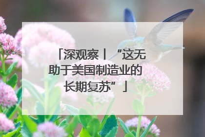 深观察丨“这无助于美国制造业的长期复苏”