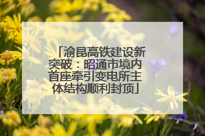 渝昆高铁建设新突破：昭通市境内首座牵引变电所主体结构顺利封顶