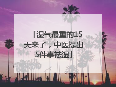 湿气最重的15天来了，中医提出5件事祛湿