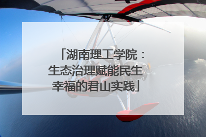 湖南理工学院：生态治理赋能民生幸福的君山实践
