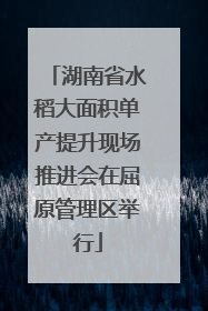 湖南省水稻大面积单产提升现场推进会在屈原管理区举行