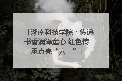 湖南科技学院：传递书香润泽童心 红色传承点亮“六一”