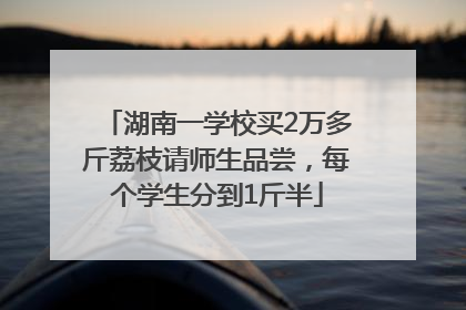 湖南一学校买2万多斤荔枝请师生品尝，每个学生分到1斤半