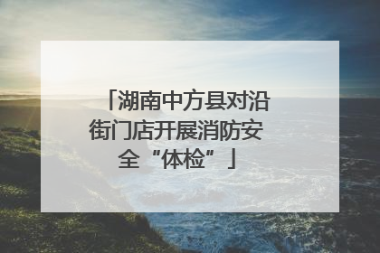湖南中方县对沿街门店开展消防安全“体检”
