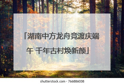 湖南中方龙舟竞渡庆端午 千年古村焕新颜