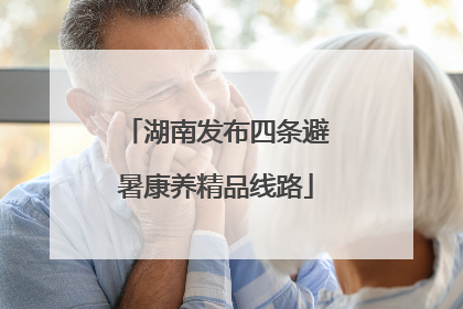 湖南发布四条避暑康养精品线路