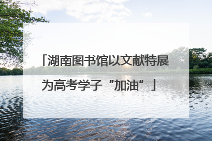 湖南图书馆以文献特展为高考学子“加油”
