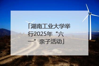 湖南工业大学举行2025年“六一”亲子活动