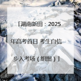 湖南新田：2025年高考首日 考生自信步入考场（组图）
