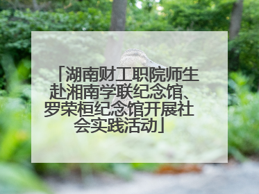 湖南财工职院师生赴湘南学联纪念馆、罗荣桓纪念馆开展社会实践活动