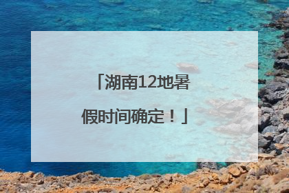 湖南12地暑假时间确定！
