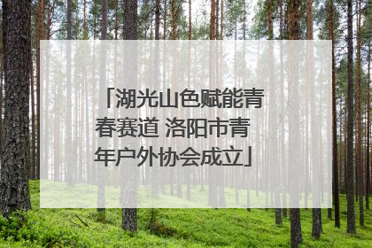 湖光山色赋能青春赛道 洛阳市青年户外协会成立
