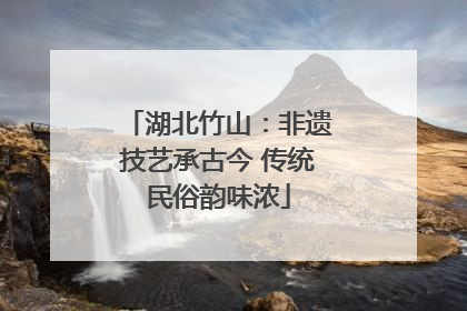 湖北竹山：非遗技艺承古今 传统民俗韵味浓