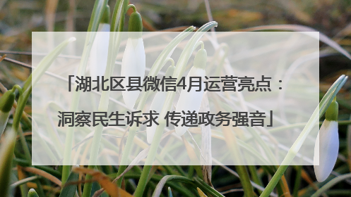 湖北区县微信4月运营亮点：洞察民生诉求 传递政务强音