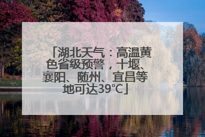 湖北天气：高温黄色省级预警，十堰、襄阳、随州、宜昌等地可达39℃