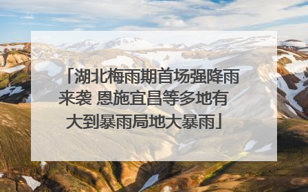 湖北梅雨期首场强降雨来袭 恩施宜昌等多地有大到暴雨局地大暴雨