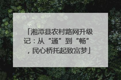 湘潭县农村路网升级记：从“通”到“畅”，民心桥托起致富梦