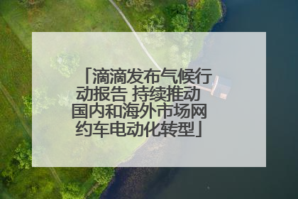 滴滴发布气候行动报告 持续推动国内和海外市场网约车电动化转型