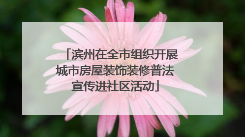 滨州在全市组织开展城市房屋装饰装修普法宣传进社区活动