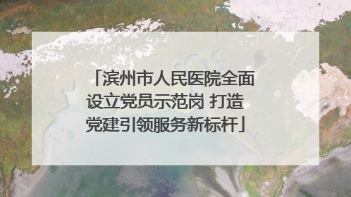 滨州市人民医院全面设立党员示范岗 打造党建引领服务新标杆