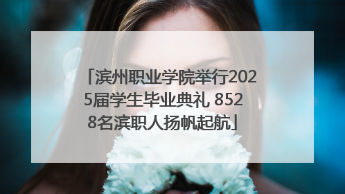 滨州职业学院举行2025届学生毕业典礼 8528名滨职人扬帆起航