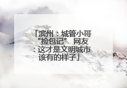 滨州：城管小哥“捡包记” 网友：这才是文明城市该有的样子
