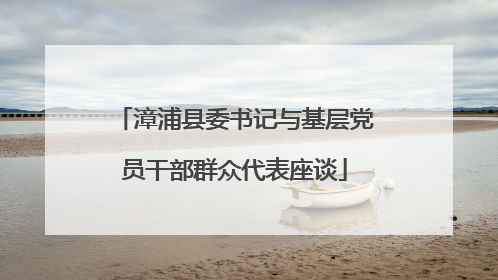 漳浦县委书记与基层党员干部群众代表座谈