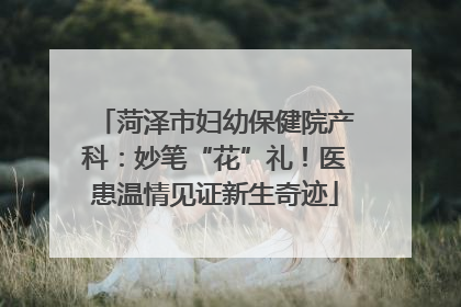 菏泽市妇幼保健院产科：妙笔“花”礼！医患温情见证新生奇迹