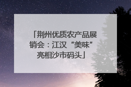 荆州优质农产品展销会：江汉“美味”亮相沙市码头