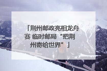 荆州邮政亮相龙舟赛 临时邮局“把荆州寄给世界”
