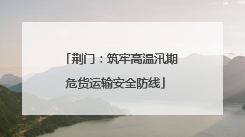 荆门：筑牢高温汛期危货运输安全防线