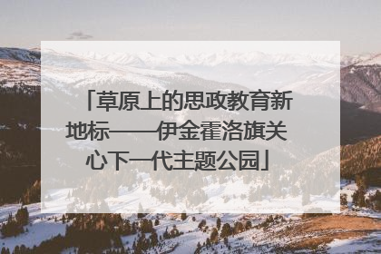 草原上的思政教育新地标——伊金霍洛旗关心下一代主题公园