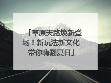 草原天路焕新登场！新玩法新文化带你嗨翻夏日