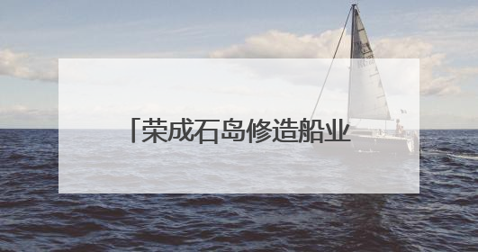 荣成石岛修造船业驶出新“航速”