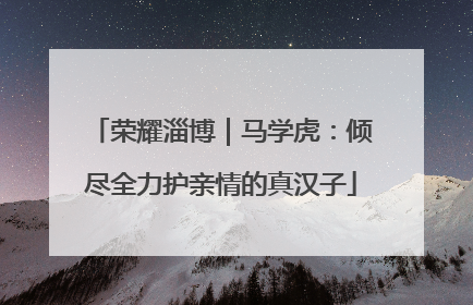 荣耀淄博｜马学虎：倾尽全力护亲情的真汉子