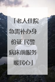 老人住院急需补办身份证 民警病床前服务暖民心