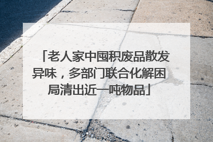 老人家中囤积废品散发异味，多部门联合化解困局清出近一吨物品