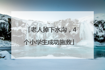 老人掉下水沟，4个小学生成功施救
