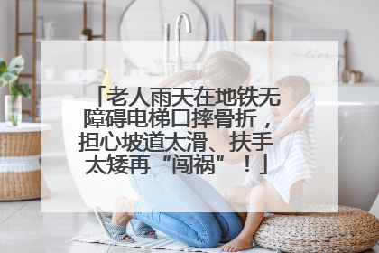 老人雨天在地铁无障碍电梯口摔骨折，担心坡道太滑、扶手太矮再“闯祸”！
