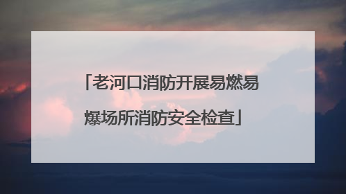 老河口消防开展易燃易爆场所消防安全检查