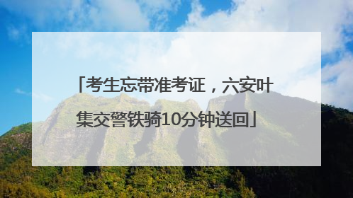 考生忘带准考证，六安叶集交警铁骑10分钟送回