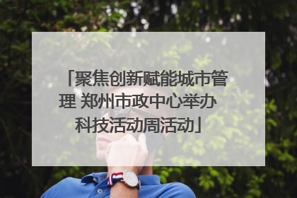 聚焦创新赋能城市管理 郑州市政中心举办科技活动周活动